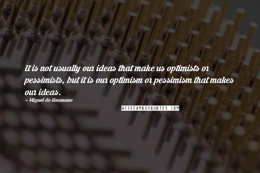 Miguel De Unamuno Quotes: It is not usually our ideas that make us optimists or pessimists, but it is our optimism or pessimism that makes our ideas.