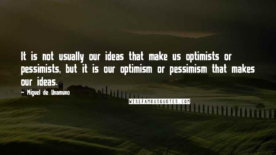 Miguel De Unamuno Quotes: It is not usually our ideas that make us optimists or pessimists, but it is our optimism or pessimism that makes our ideas.