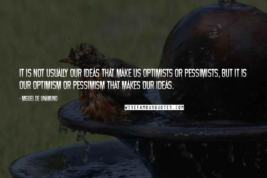 Miguel De Unamuno Quotes: It is not usually our ideas that make us optimists or pessimists, but it is our optimism or pessimism that makes our ideas.