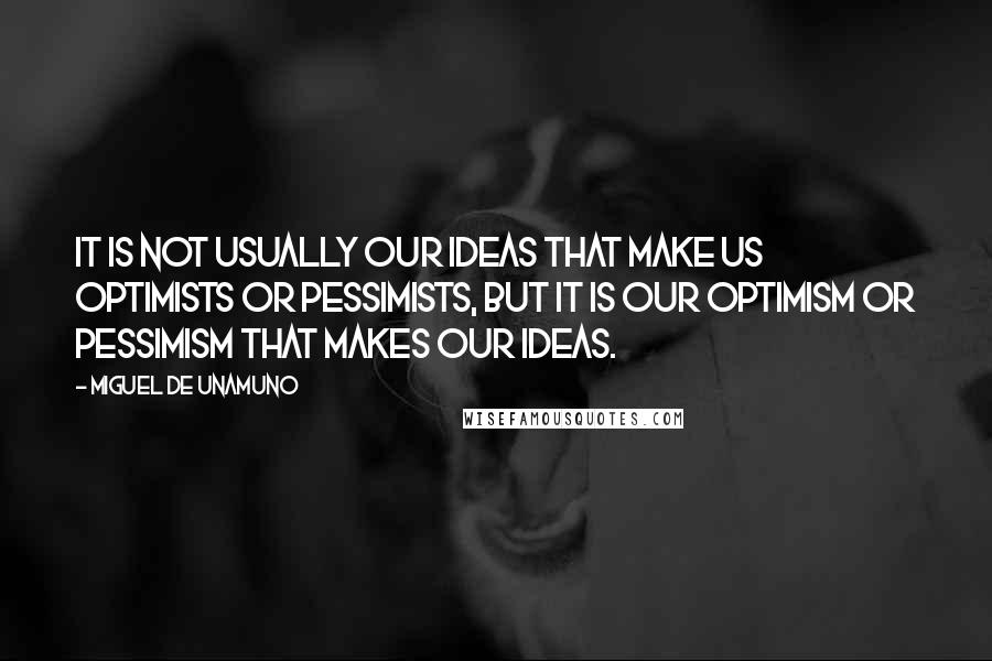 Miguel De Unamuno Quotes: It is not usually our ideas that make us optimists or pessimists, but it is our optimism or pessimism that makes our ideas.