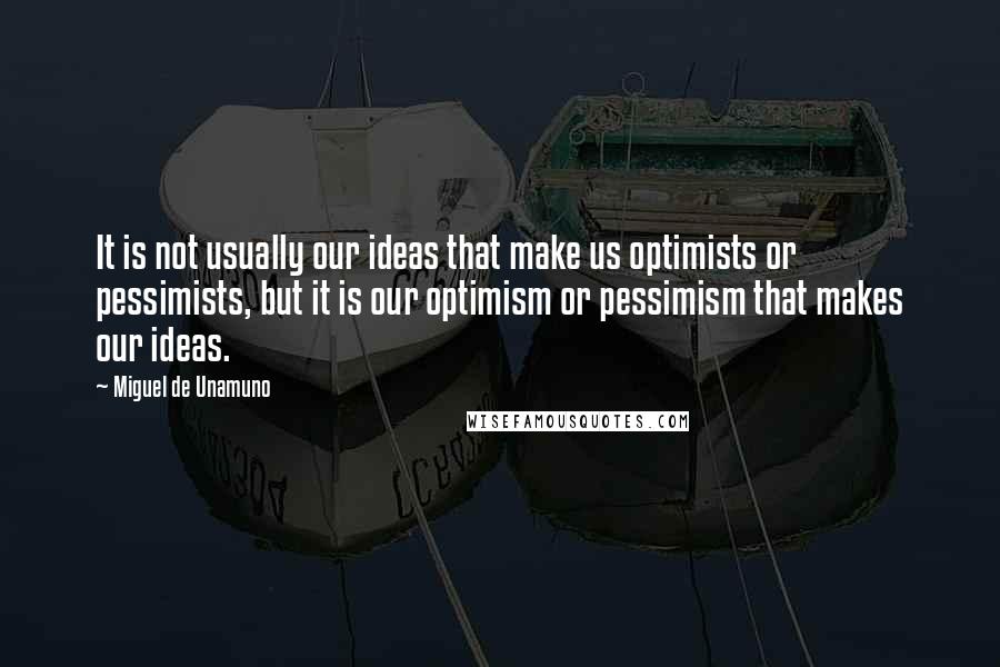 Miguel De Unamuno Quotes: It is not usually our ideas that make us optimists or pessimists, but it is our optimism or pessimism that makes our ideas.