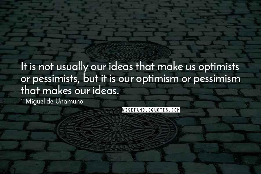 Miguel De Unamuno Quotes: It is not usually our ideas that make us optimists or pessimists, but it is our optimism or pessimism that makes our ideas.