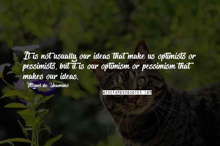 Miguel De Unamuno Quotes: It is not usually our ideas that make us optimists or pessimists, but it is our optimism or pessimism that makes our ideas.