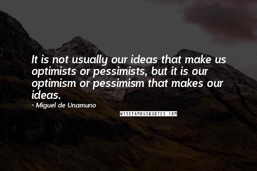 Miguel De Unamuno Quotes: It is not usually our ideas that make us optimists or pessimists, but it is our optimism or pessimism that makes our ideas.