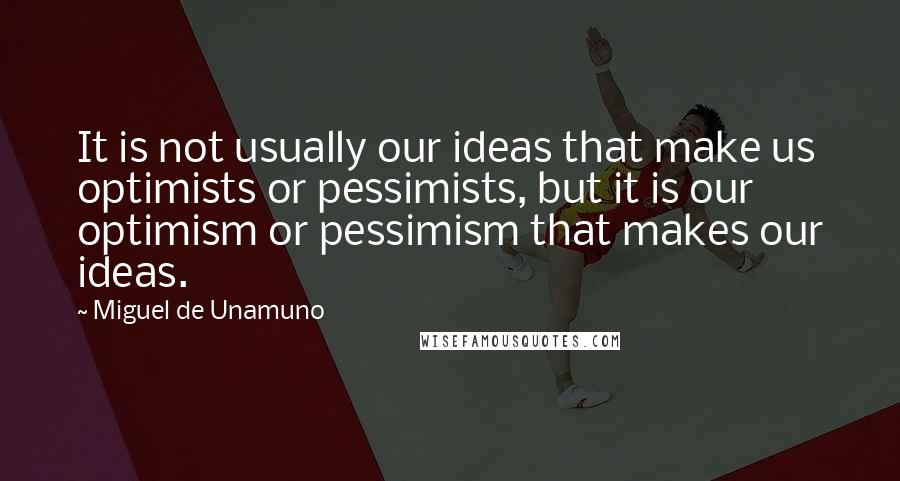 Miguel De Unamuno Quotes: It is not usually our ideas that make us optimists or pessimists, but it is our optimism or pessimism that makes our ideas.