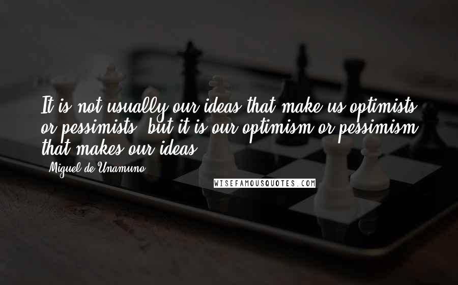 Miguel De Unamuno Quotes: It is not usually our ideas that make us optimists or pessimists, but it is our optimism or pessimism that makes our ideas.