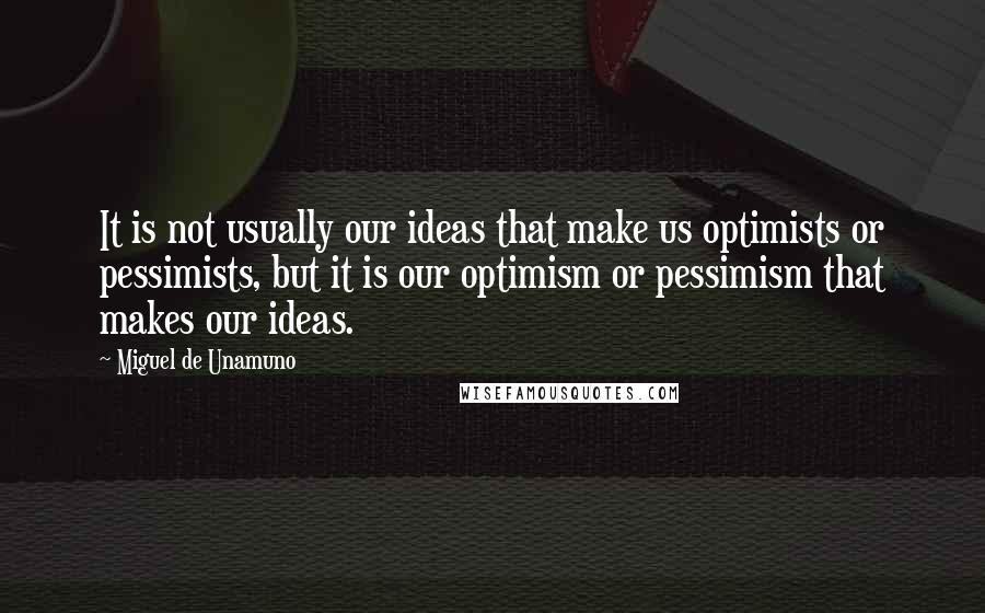 Miguel De Unamuno Quotes: It is not usually our ideas that make us optimists or pessimists, but it is our optimism or pessimism that makes our ideas.