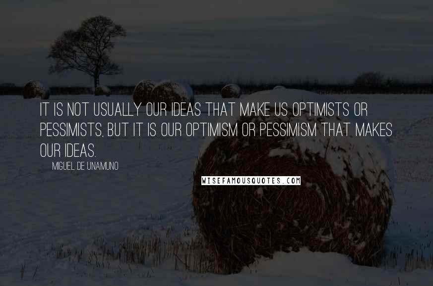 Miguel De Unamuno Quotes: It is not usually our ideas that make us optimists or pessimists, but it is our optimism or pessimism that makes our ideas.