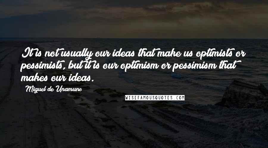 Miguel De Unamuno Quotes: It is not usually our ideas that make us optimists or pessimists, but it is our optimism or pessimism that makes our ideas.