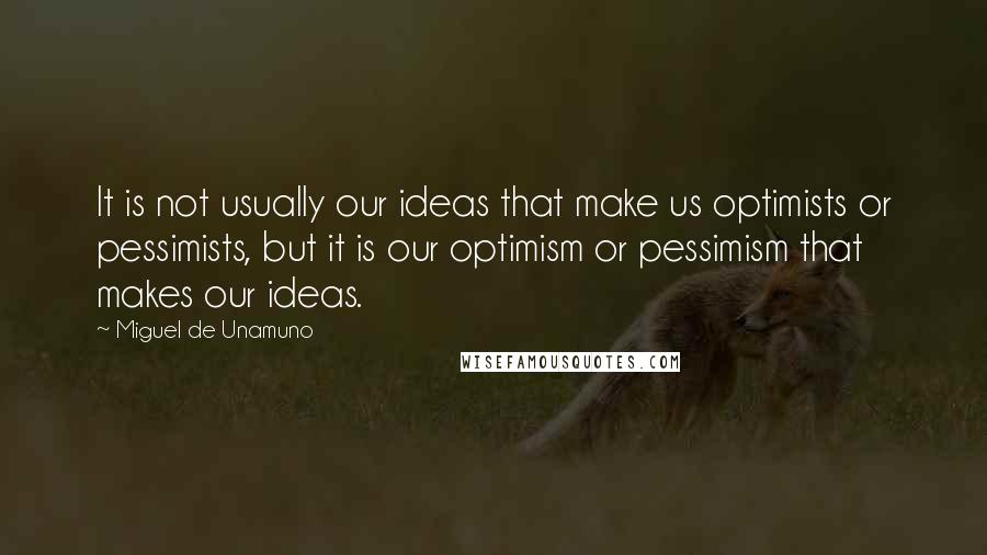 Miguel De Unamuno Quotes: It is not usually our ideas that make us optimists or pessimists, but it is our optimism or pessimism that makes our ideas.