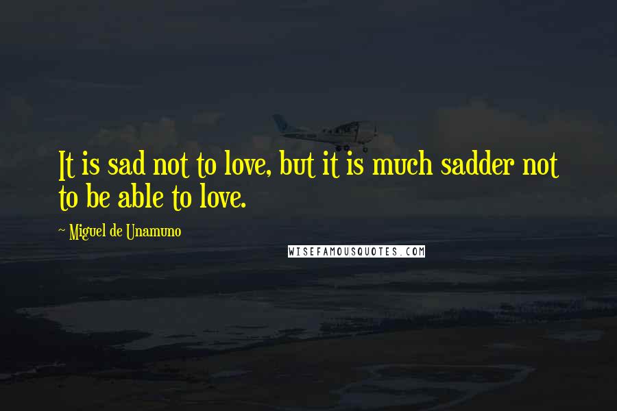 Miguel De Unamuno Quotes: It is sad not to love, but it is much sadder not to be able to love.