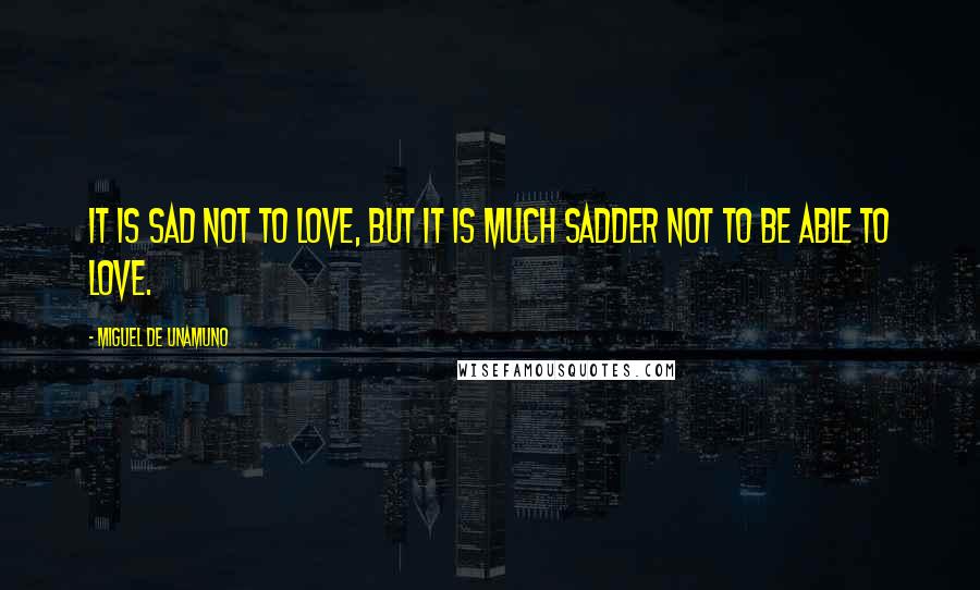 Miguel De Unamuno Quotes: It is sad not to love, but it is much sadder not to be able to love.