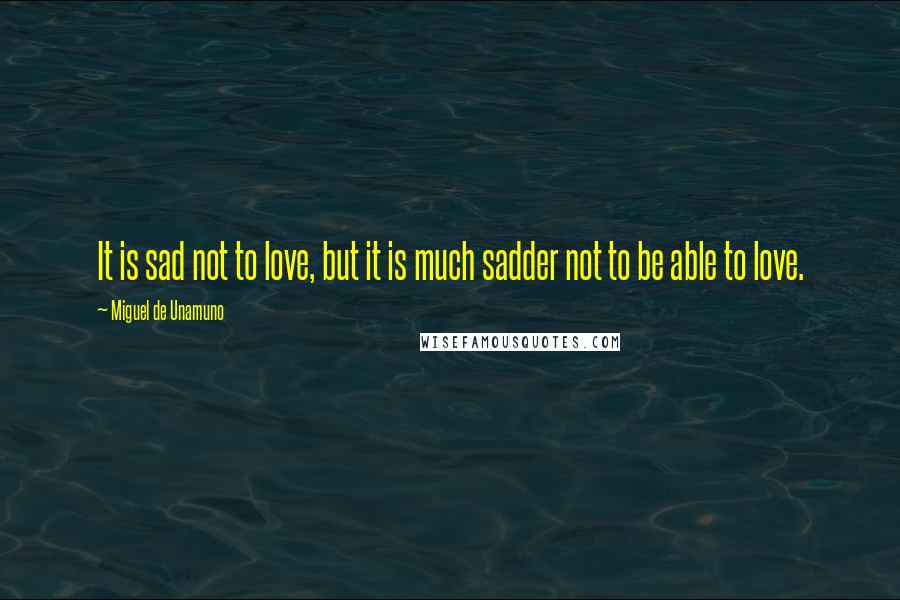 Miguel De Unamuno Quotes: It is sad not to love, but it is much sadder not to be able to love.