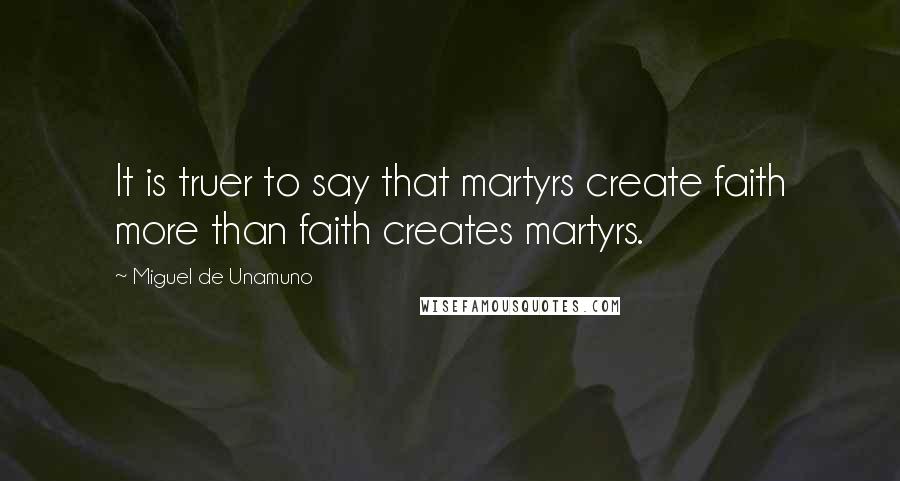 Miguel De Unamuno Quotes: It is truer to say that martyrs create faith more than faith creates martyrs.