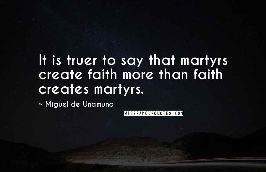 Miguel De Unamuno Quotes: It is truer to say that martyrs create faith more than faith creates martyrs.