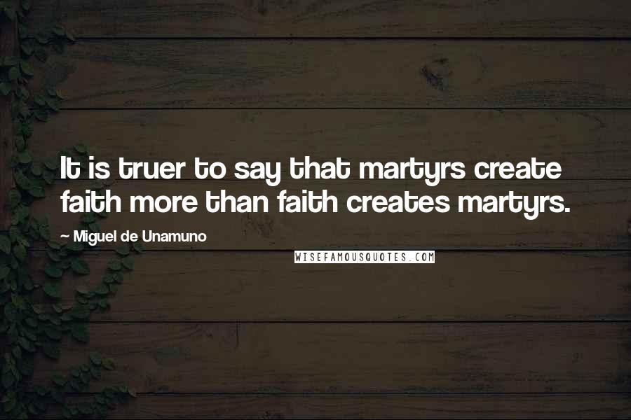 Miguel De Unamuno Quotes: It is truer to say that martyrs create faith more than faith creates martyrs.