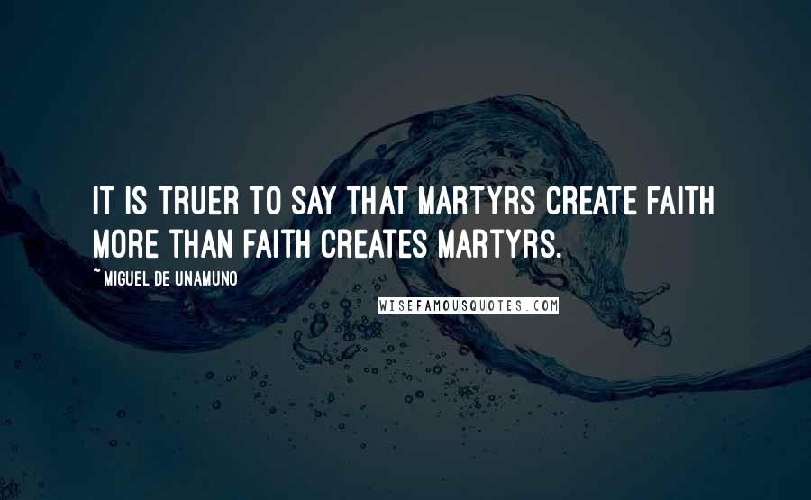 Miguel De Unamuno Quotes: It is truer to say that martyrs create faith more than faith creates martyrs.