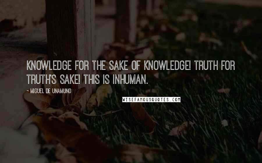 Miguel De Unamuno Quotes: Knowledge for the sake of knowledge! Truth for truth's sake! This is inhuman.