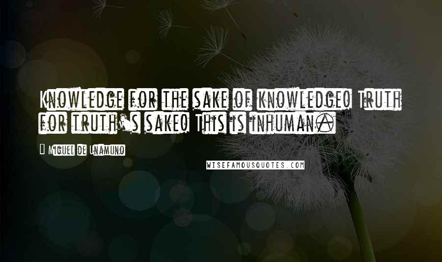Miguel De Unamuno Quotes: Knowledge for the sake of knowledge! Truth for truth's sake! This is inhuman.