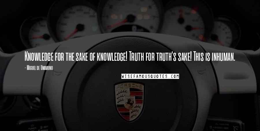 Miguel De Unamuno Quotes: Knowledge for the sake of knowledge! Truth for truth's sake! This is inhuman.