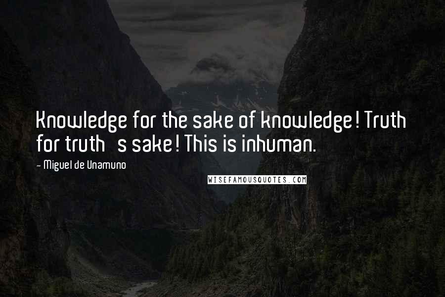 Miguel De Unamuno Quotes: Knowledge for the sake of knowledge! Truth for truth's sake! This is inhuman.