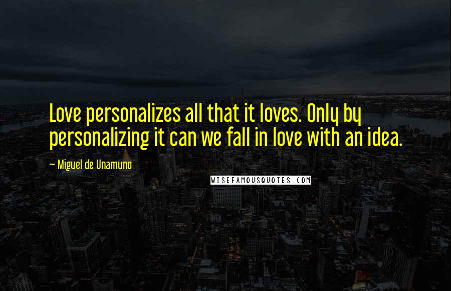 Miguel De Unamuno Quotes: Love personalizes all that it loves. Only by personalizing it can we fall in love with an idea.