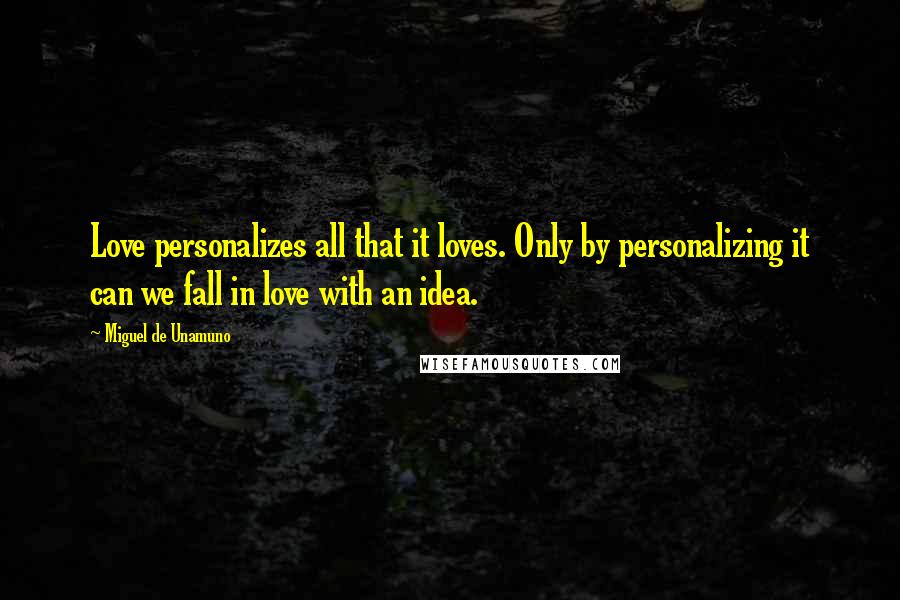 Miguel De Unamuno Quotes: Love personalizes all that it loves. Only by personalizing it can we fall in love with an idea.