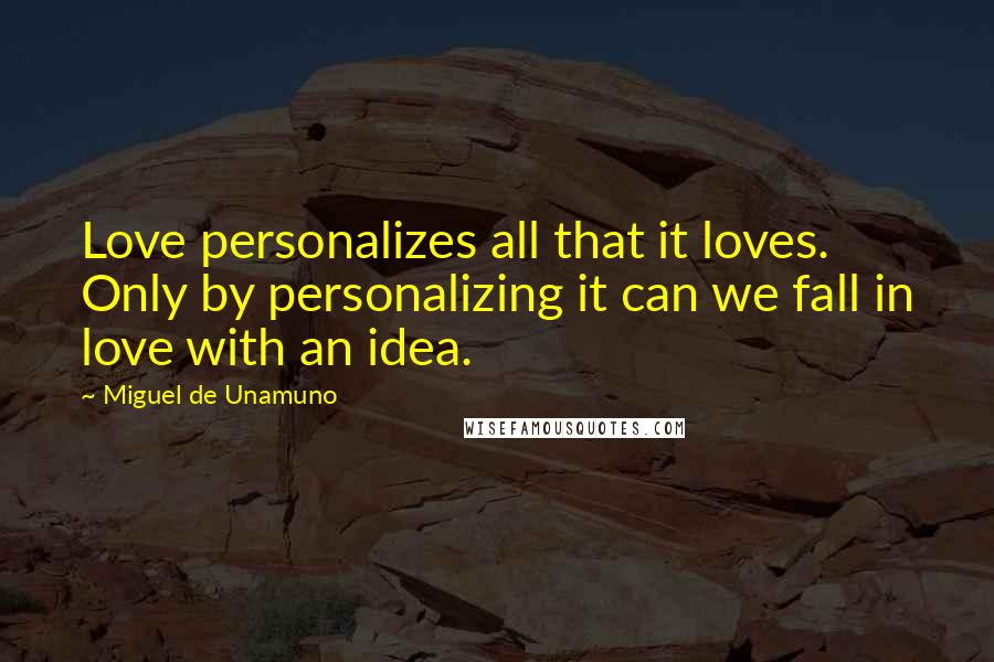 Miguel De Unamuno Quotes: Love personalizes all that it loves. Only by personalizing it can we fall in love with an idea.