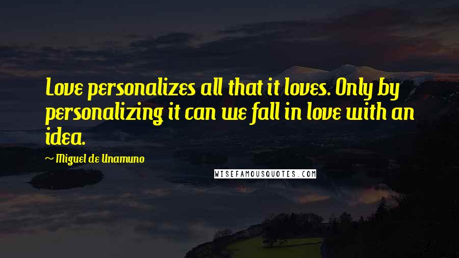 Miguel De Unamuno Quotes: Love personalizes all that it loves. Only by personalizing it can we fall in love with an idea.