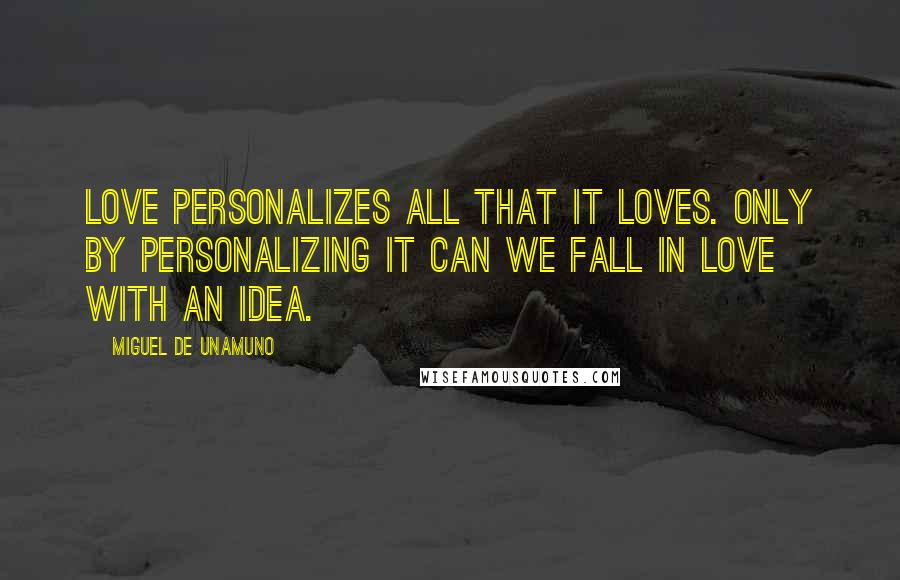 Miguel De Unamuno Quotes: Love personalizes all that it loves. Only by personalizing it can we fall in love with an idea.