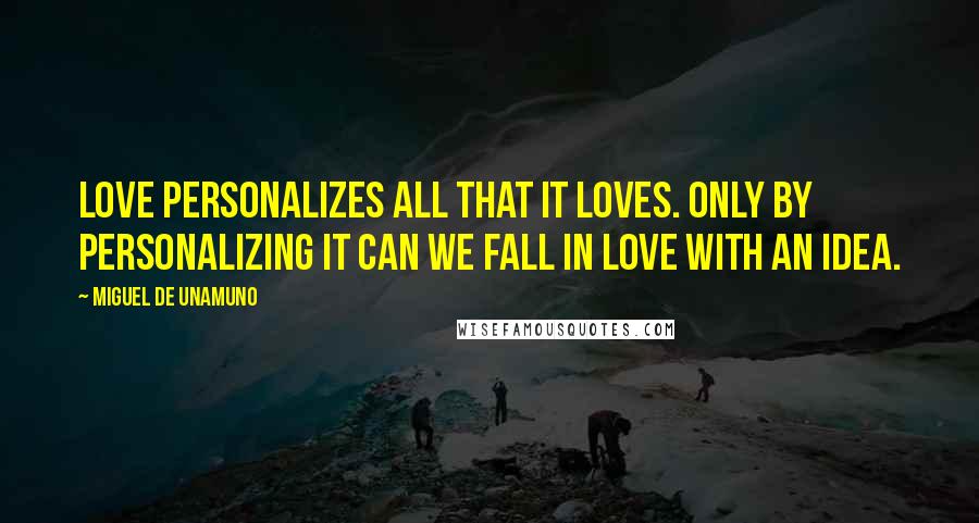 Miguel De Unamuno Quotes: Love personalizes all that it loves. Only by personalizing it can we fall in love with an idea.