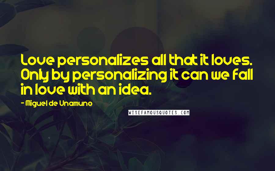 Miguel De Unamuno Quotes: Love personalizes all that it loves. Only by personalizing it can we fall in love with an idea.