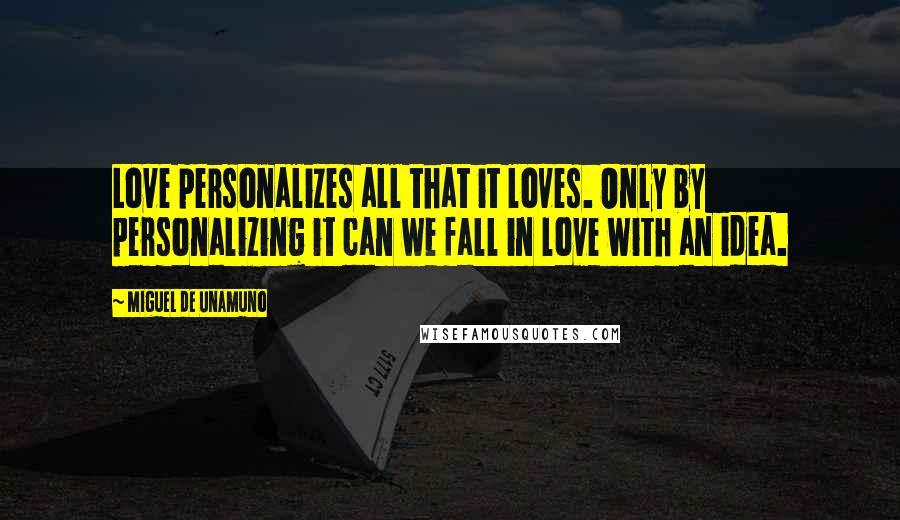 Miguel De Unamuno Quotes: Love personalizes all that it loves. Only by personalizing it can we fall in love with an idea.