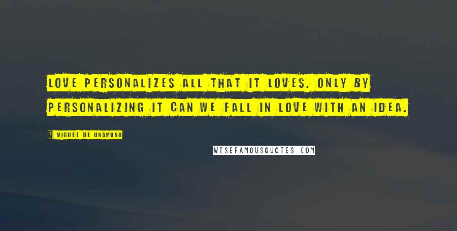 Miguel De Unamuno Quotes: Love personalizes all that it loves. Only by personalizing it can we fall in love with an idea.