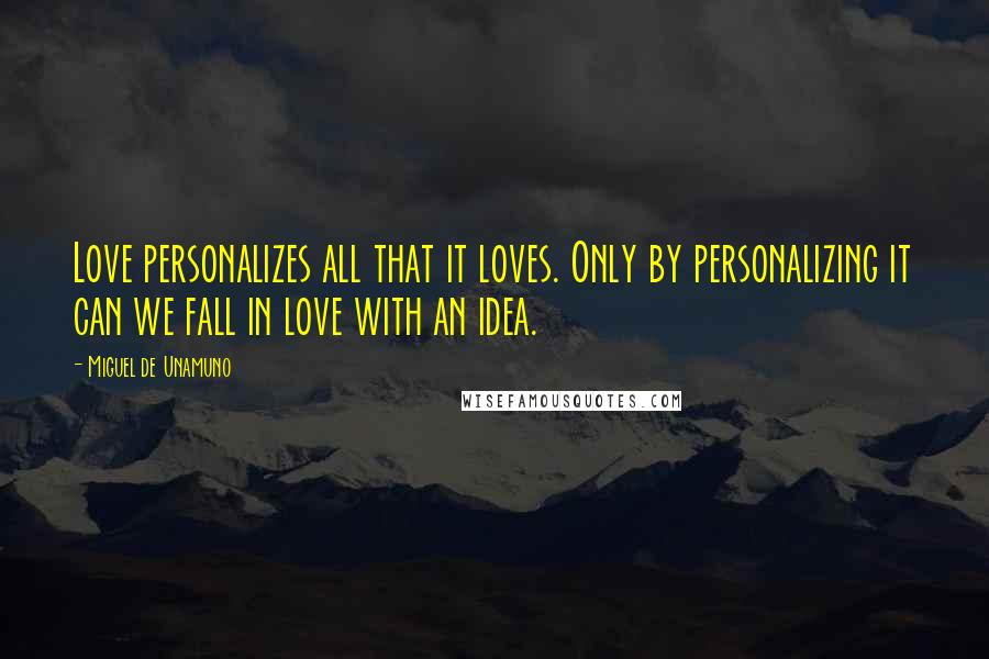 Miguel De Unamuno Quotes: Love personalizes all that it loves. Only by personalizing it can we fall in love with an idea.