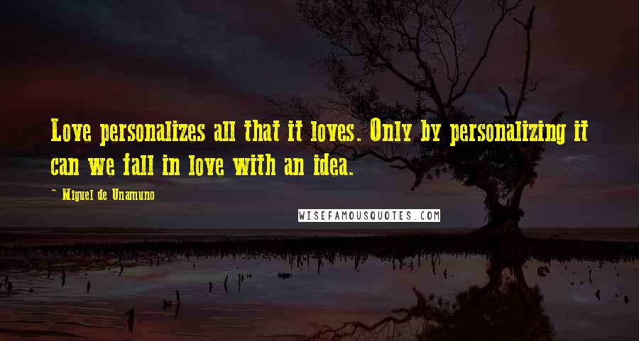 Miguel De Unamuno Quotes: Love personalizes all that it loves. Only by personalizing it can we fall in love with an idea.