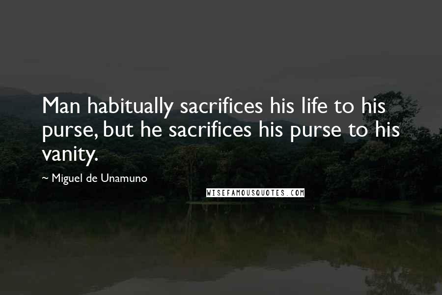 Miguel De Unamuno Quotes: Man habitually sacrifices his life to his purse, but he sacrifices his purse to his vanity.