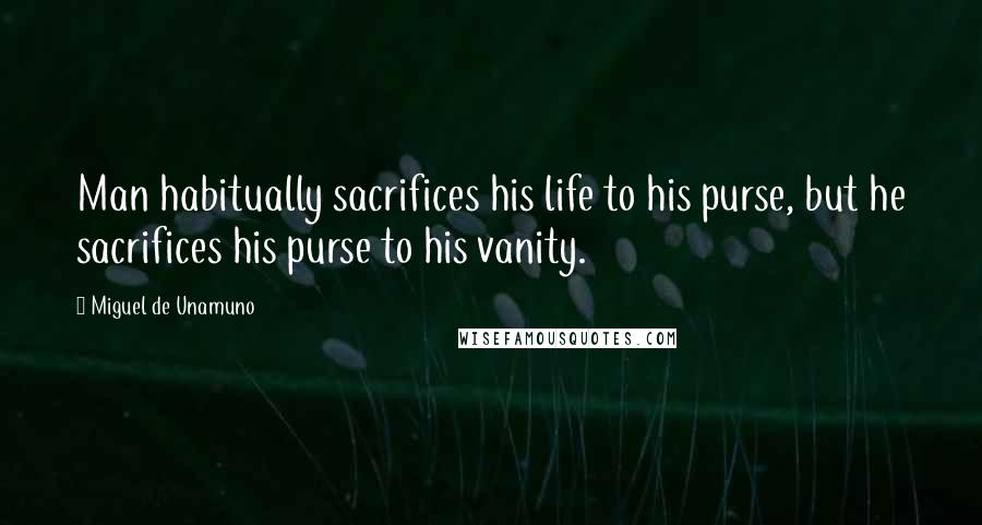 Miguel De Unamuno Quotes: Man habitually sacrifices his life to his purse, but he sacrifices his purse to his vanity.