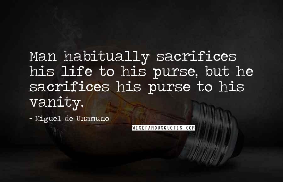 Miguel De Unamuno Quotes: Man habitually sacrifices his life to his purse, but he sacrifices his purse to his vanity.