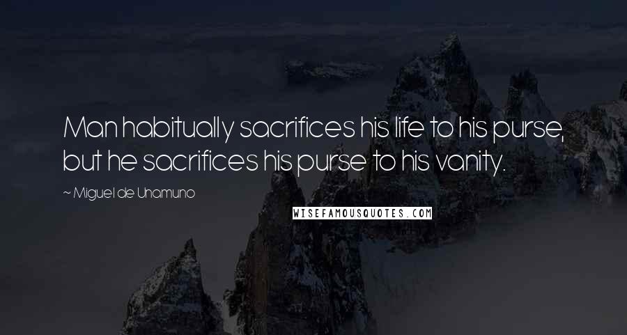 Miguel De Unamuno Quotes: Man habitually sacrifices his life to his purse, but he sacrifices his purse to his vanity.