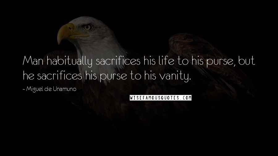 Miguel De Unamuno Quotes: Man habitually sacrifices his life to his purse, but he sacrifices his purse to his vanity.