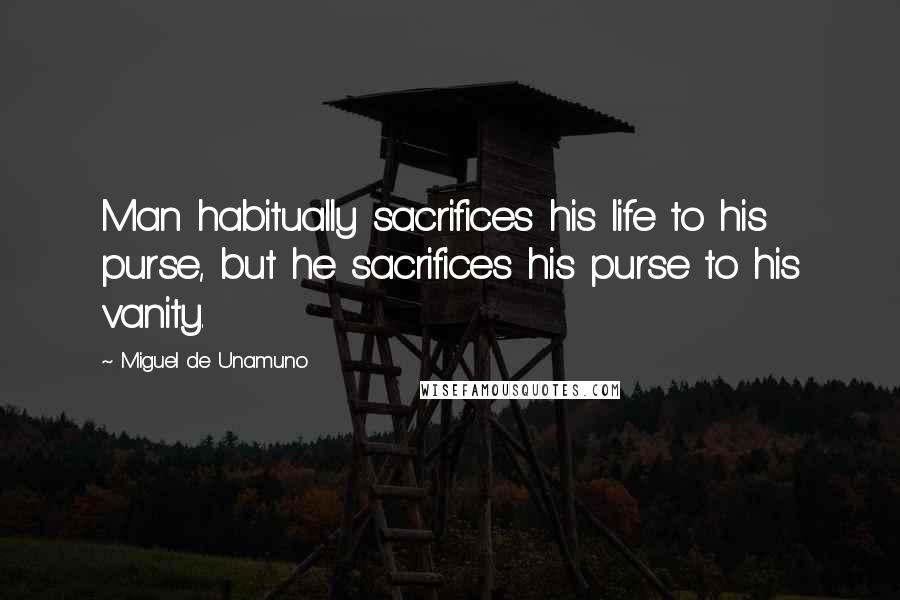 Miguel De Unamuno Quotes: Man habitually sacrifices his life to his purse, but he sacrifices his purse to his vanity.