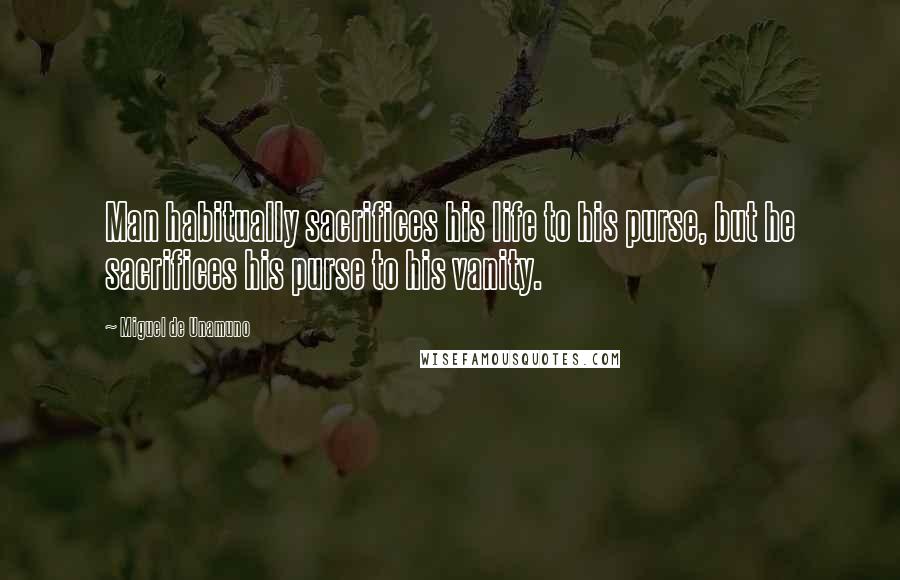 Miguel De Unamuno Quotes: Man habitually sacrifices his life to his purse, but he sacrifices his purse to his vanity.