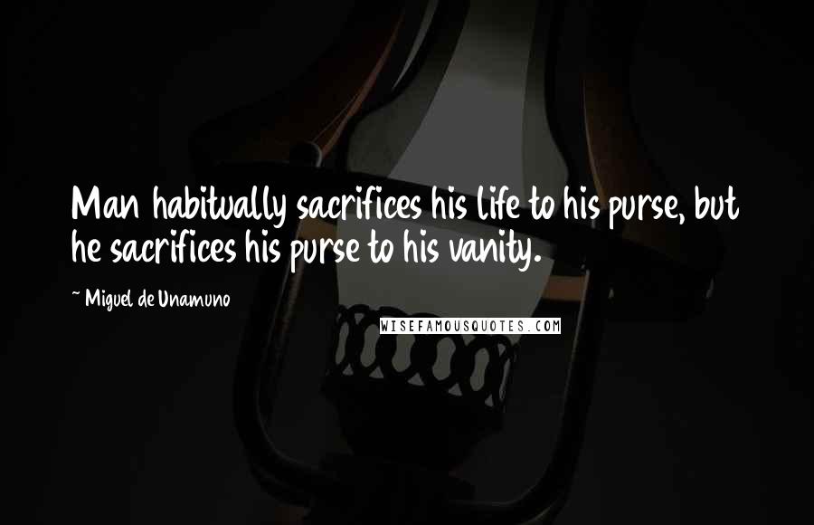 Miguel De Unamuno Quotes: Man habitually sacrifices his life to his purse, but he sacrifices his purse to his vanity.