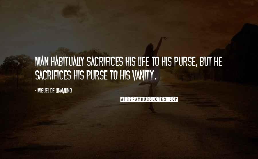 Miguel De Unamuno Quotes: Man habitually sacrifices his life to his purse, but he sacrifices his purse to his vanity.