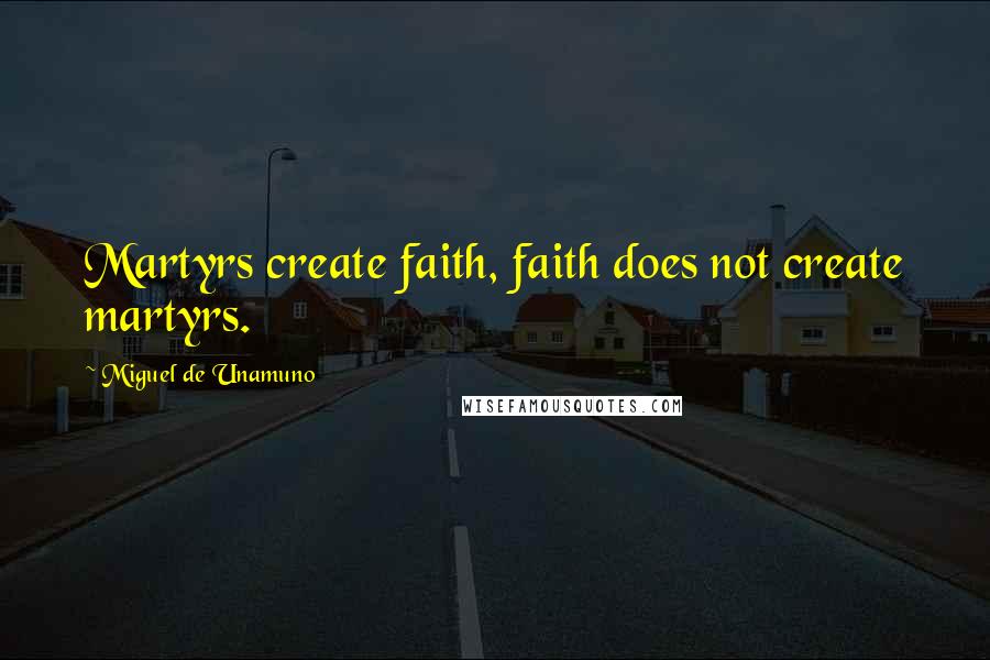Miguel De Unamuno Quotes: Martyrs create faith, faith does not create martyrs.
