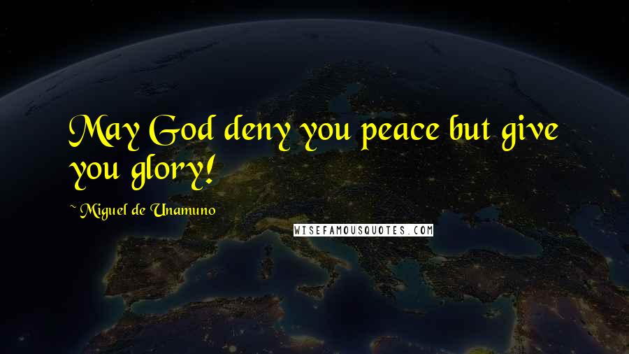 Miguel De Unamuno Quotes: May God deny you peace but give you glory!