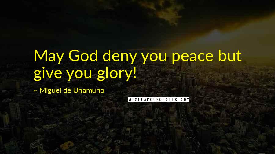 Miguel De Unamuno Quotes: May God deny you peace but give you glory!