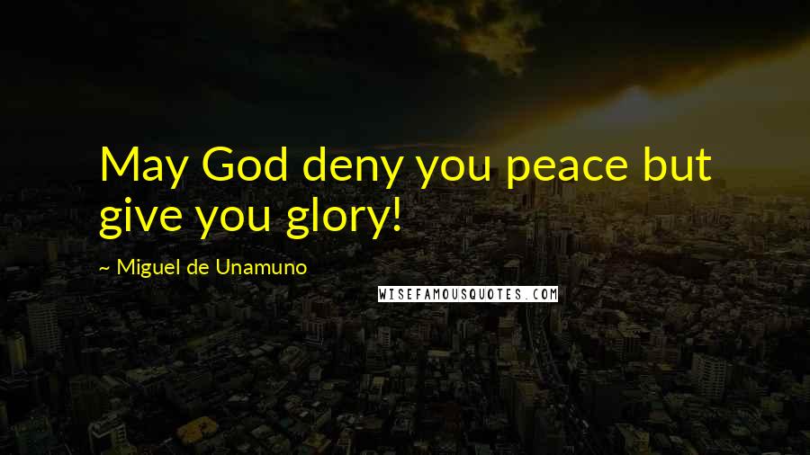 Miguel De Unamuno Quotes: May God deny you peace but give you glory!