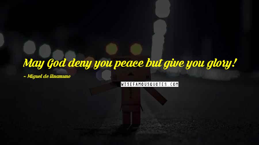 Miguel De Unamuno Quotes: May God deny you peace but give you glory!